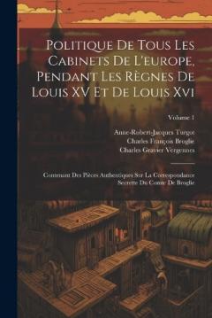 Coperta cărții Politique De Tous Les Cabinets De L'europe, Pendant Les Règnes De Louis XV Et De Louis Xvi: Contenant Des Pièces Authentiques Sur La Correspondance Secrette Du Comte De Broglie; Volume 1