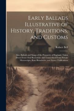 Early Ballads Illustrative of History, Traditions, and Customs: Also, Ballads and Songs of the Peasantry of England, Taken Down From Oral Recitation and Transcribed From Private Manuscripts, Rare Broadsides, and Scarce Publications