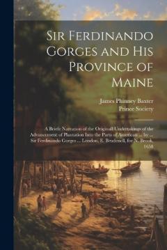Sir Ferdinando Gorges and His Province of Maine: A Briefe Narration of the Originall Undertakings of the Advancement of Plantation Into the Parts of American ... by ... Sir Ferdinando Gorges ... London, E. Brudenell, for N. Brook, 1658