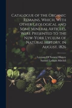 Catalogue of the Organic Remains, Which, With Other Geological and Some Mineral Articles, Were Presented to the New-York Lyceum of Natural History, in August, 1826