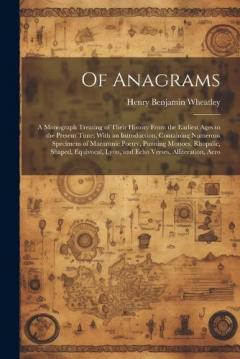 Coperta cărții Of Anagrams: A Monograph Treating of Their History From the Earliest Ages to the Present Time; With an Introduction, Containing Numerous Specimens of Macaronic Poetry, Punning Mottoes, Rhopalic, Shaped, Equivocal, Lyon, and Echo Verses, Alliteration,