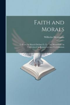 Coperta cărții Faith and Morals: I.--Faith As Ritschl Defined It. Ii.--The Moral Law As Understood in Romanism and Protestantism