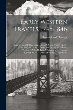 Early Western Travels, 1748-1846: Faux's Memorable Days in America...Pt.2, and Welby's Visit to North America...V.13, Nuttall's Travels Into the Arkansa Territory...V.14-17, James's Account of S.H. Long's Expedition...V.18, Pattie's Personal Narrativ