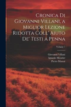 Cronica Di Giovanni Villani, a Miglior Lezione Ridotta Coll' Aiuto De' Testi a Penna; Volume 7