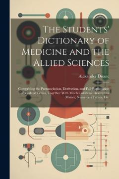 The Students' Dictionary of Medicine and the Allied Sciences: Comprising the Pronunciation, Derivation, and Full Explanation of Medical Terms, Together With Much Collateral Descriptive Matter, Numerous Tables, Etc.