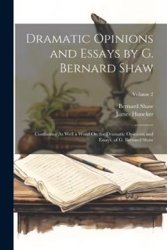Dramatic Opinions and Essays by G. Bernard Shaw: Containing As Well a Word On the Dramatic Opinions and Essays, of G. Bernard Shaw; Volume 2