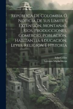 Coperta cărții República De Colombia Ó Noticia De Sus Límites, Extensión, Montañas, Ríos, Producciones, Comercio, Población, Habitantes, Educación, Leyes, Religión É Historia