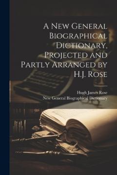 A New General Biographical Dictionary, Projected and Partly Arranged by H.J. Rose
