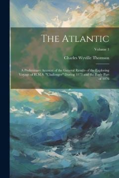 The Atlantic: A Preliminary Account of the General Results of the Exploring Voyage of H.M.S. "challenger" During 1873 and the Early Part of 1876; Volume 1