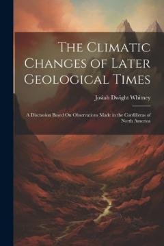 Coperta cărții The Climatic Changes of Later Geological Times: A Discussion Based On Observations Made in the Cordilleras of North America