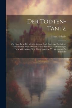 Der Todten-Tantz: Wie derselbe in der weitberühmten Stadt Basel, als ein Spiegel Menschlicher Beschaffenheit, gantz künstlich mit lebendigen Farben gemahlet, nicht ohne nutzliche Verwunderung zu sehen ist