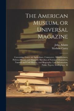 The American Museum, or Universal Magazine: Containing Essays on Agriculture, Commerce, Manufactures, Politics, Morals and Manners: Sketches of National Characters, Natural and Civil History, and Biography: law Information, Public Papers, Intelligenc