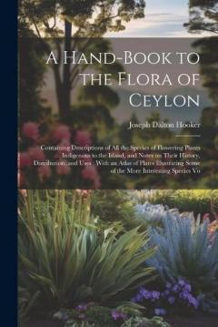 Coperta cărții A Hand-book to the Flora of Ceylon: Containing Descriptions of all the Species of Flowering Plants Indigenous to the Island, and Notes on Their History, Distribution, and Uses: With an Atlas of Plates Illustrating Some of the More Interesting Species