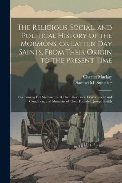 The Religious, Social, and Political History of the Mormons, or Latter-Day Saints, From Their Origin to the Present Time: Containing Full Statements of Their Doctrines, Government and Condition, and Memoirs of Their Founder, Joseph Smith