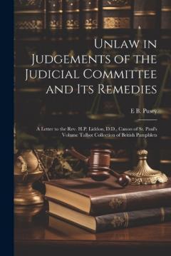 Coperta cărții Unlaw in Judgements of the Judicial Committee and its Remedies: A Letter to the Rev. H.P. Liddon, D.D., Canon of St. Paul's Volume Talbot Collection of British Pamphlets