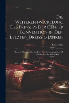 Die Weiterentwickelung Des Prinzips Der Genfer Konvention in Den Letzten Dreissig Jahren: Festrede Gehalten Bei Der Feier Des Krönungstags Am 18. Januar 1895 Zu Königsberg I. Pr