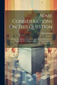 Coperta cărții Some Considerations On This Question: Whether the British Government Acted Wisely in Granting to Canada Her Present Constitution?: With an Appendix: Containing Documents, &c