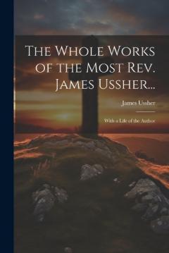 The Whole Works of the Most Rev. James Ussher...: With a Life of the Author