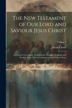 The New Testament of our Lord and Saviour Jesus Christ: Authorized Translation, Including the Marginal Readings and Parallel Texts, With a Commentary and Critical Notes; Volume 1
