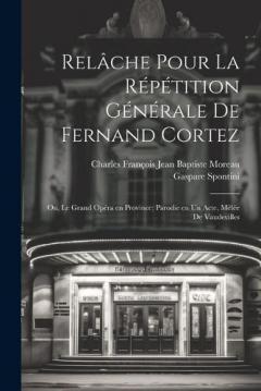 Relâche pour la répétition générale de Fernand Cortez; ou, Le grand opéra en province; parodie en un acte, mêlée de vaudevilles