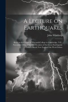 Coperta cărții A Lecture on Earthquakes: Read in the Chapel of Harvard-College in Cambridge, N.E., November 26th, 1755. On Occasion of the Great Earthquake Which Shook New England the Week Before