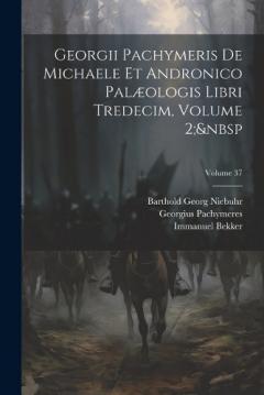 Coperta cărții Georgii Pachymeris De Michaele Et Andronico Palæologis Libri Tredecim, Volume 2; Volume 37