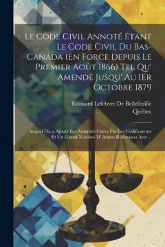 Le Code Civil Annoté Étant Le Code Civil Du Bas-Canada (En Force Depuis Le Premier Août 1866) Tel Qu' Amendé Jusqu' Au 1Er Octobre 1879: Auquel On a Ajouté Les Autorités Citées Par Les Codificateurs Et Un Grand Nombre D' Autres Références Aux ...