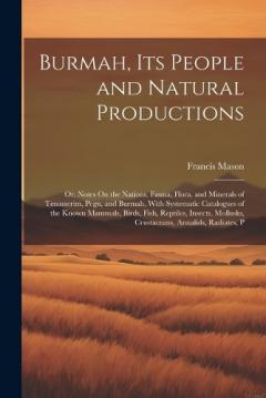 Burmah, Its People and Natural Productions: Or, Notes On the Nations, Fauna, Flora, and Minerals of Tenasserim, Pegu, and Burmah, With Systematic Catalogues of the Known Mammals, Birds, Fish, Reptiles, Insects, Mollusks, Crustaceans, Annalids, Radiat