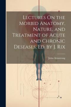 Coperta cărții Lectures On the Morbid Anatomy, Nature, and Treatment of Acute and Chronic Deseases, Ed. by J. Rix