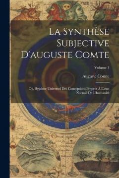 La Synthèse Subjective D'auguste Comte: Ou, Système Universel Des Conceptions Propres À L'état Normal De L'humanité; Volume 1