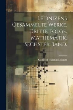 Leibnizens gesammelte Werke. Dritte Folge. Mathematik. Sechster Band.