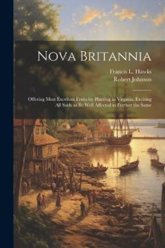Nova Britannia: Offering Most Excellent Fruits by Planting in Virginia, Exciting all Such as be Well Affected to Further the Same