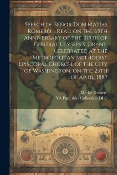 Speech of Señor Don Matías Romero ... Read on the 65th Anniversary of the Birth of General Ulysses S. Grant, Celebrated at the Metropolitan Methodist Episcopal Church, of the City of Washington, on the 25th of April, 1887