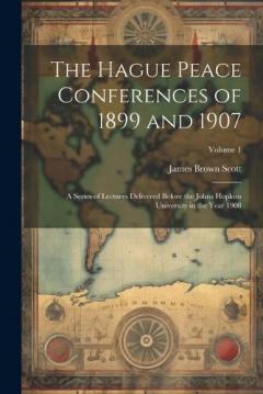 Coperta cărții The Hague Peace Conferences of 1899 and 1907: A Series of Lectures Delivered Before the Johns Hopkins University in the Year 1908; Volume 1