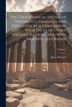 Coperta cărții The Geographical System of Herodotus Examined and Explained, by a Comparison With Those of Other Ancient Authors, and With Modern Geography; Volume 2