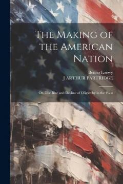 The Making of the American Nation: Or, The Rise and Decline of Oligarchy in the West