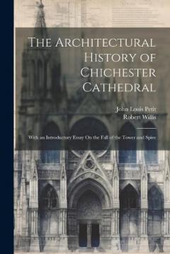 Coperta cărții The Architectural History of Chichester Cathedral: With an Introductory Essay On the Fall of the Tower and Spire