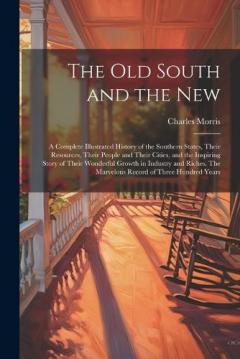 The old South and the New: A Complete Illustrated History of the Southern States, Their Resources, Their People and Their Cities, and the Inspiring Story of Their Wonderful Growth in Industry and Riches. The Marvelous Record of Three Hundred Years