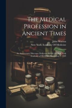 The Medical Profession in Ancient Times: An Anniversary Discourse Delivered Before the New York Academy of Medicine, November 7, 1855