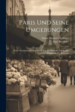 Paris Und Seine Umgebungen: Nebst Eisenbahn-Routen Durch Das Nordostliche Frankreich. Handbuch Für Reisende