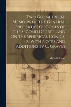 Coperta cărții Two Geometrical Memoirs of the General Properties of Cones of the Second Degree, and On the Spherical Conics, Tr. With Notes and Additions by C. Graves