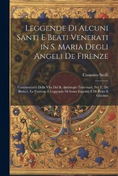 Leggende Di Alcuni Santi E Beati Venerati in S. Maria Degli Angeli De Firenze: Commentario Della Vita Del B. Ambrogio Traversari, Per V. Da Bisticci. La Passione E Leggenda Di Santa Eugenia E Di Proto E Giacinto
