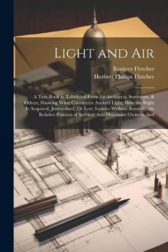 Light and Air: A Text-Book in Tabulated Form for Architects, Surveyors, & Others, Showing What Constitutes Ancient Light; How the Right Is Acquired, Jeopardised, Or Lost; Injuries Without Remedy; the Relative Position of Servient And Dominant Owners;