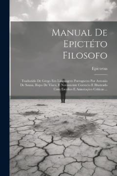 Manual De Epictéto Filosofo: Traduzido De Grego Em Linguagem Portugueza Por Antonio De Sousa, Bispo De Viseu, E Novamente Correcto E Illustrado Com Escolios E Annotaçòes Criticas ...
