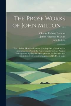 The Prose Works of John Milton ...: The Likeliest Means to Remove Hirelings Out of the Church. Animadversions Upon the Remonstrants' Defence Against Smectymnus. Apology for Smectymnuus. the Doctrine and Discipline of Divorce. the Judgment of M. Bucer