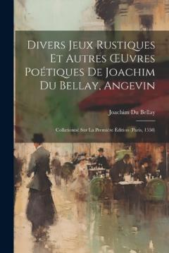 Divers Jeux Rustiques Et Autres OEuvres Poétiques De Joachim Du Bellay, Angevin: Collationné Sur La Première Édition (Paris, 1558)