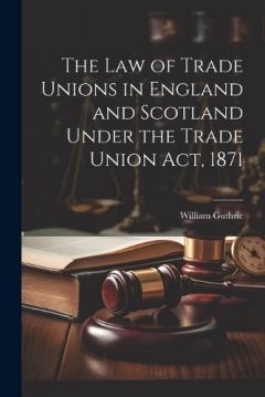 Coperta cărții The Law of Trade Unions in England and Scotland Under the Trade Union Act, 1871