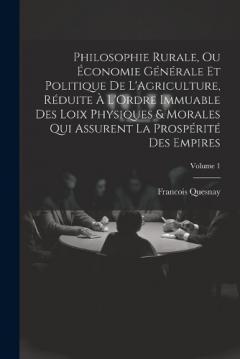 Philosophie Rurale, Ou Économie Générale Et Politique De L'Agriculture, Réduite À L'Ordre Immuable Des Loix Physiques & Morales Qui Assurent La Prospérité Des Empires; Volume 1