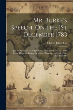 Coperta cărții Mr. Burke's Speech, On the 1St December 1783: Upon the Question of the Speaker's Leaving the Chair, in Order for the House to Resolve Itself Into a Committee On Mr. Fox's East India Bill