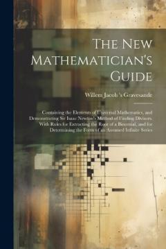Coperta cărții The New Mathematician's Guide: Containing the Elements of Universal Mathematics, and Demonstrating Sir Isaac Newton's Method of Finding Divisors. With Rules for Extracting the Root of a Binomial, and for Determining the Form of an Assumed Infinite Se